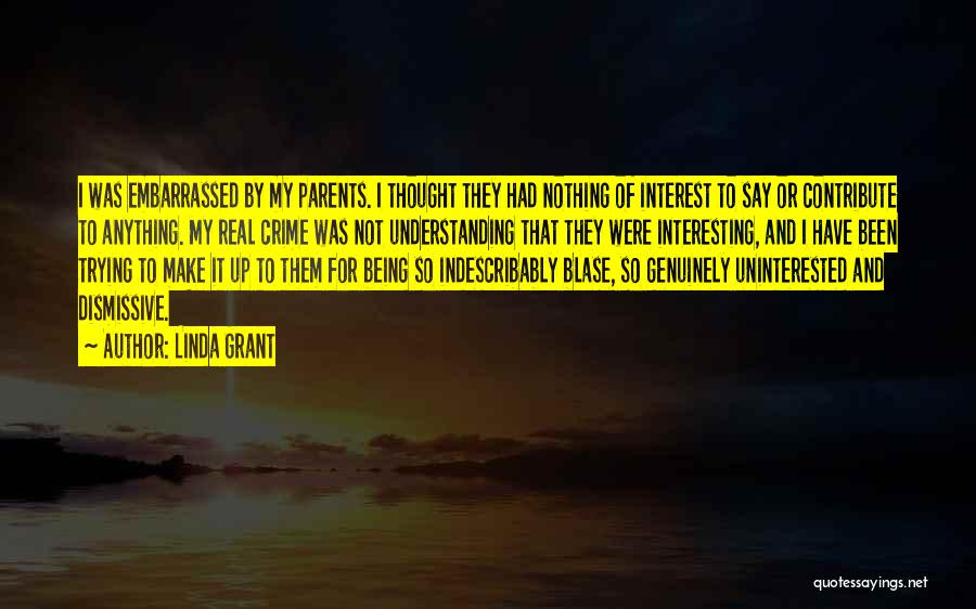 Linda Grant Quotes: I Was Embarrassed By My Parents. I Thought They Had Nothing Of Interest To Say Or Contribute To Anything. My