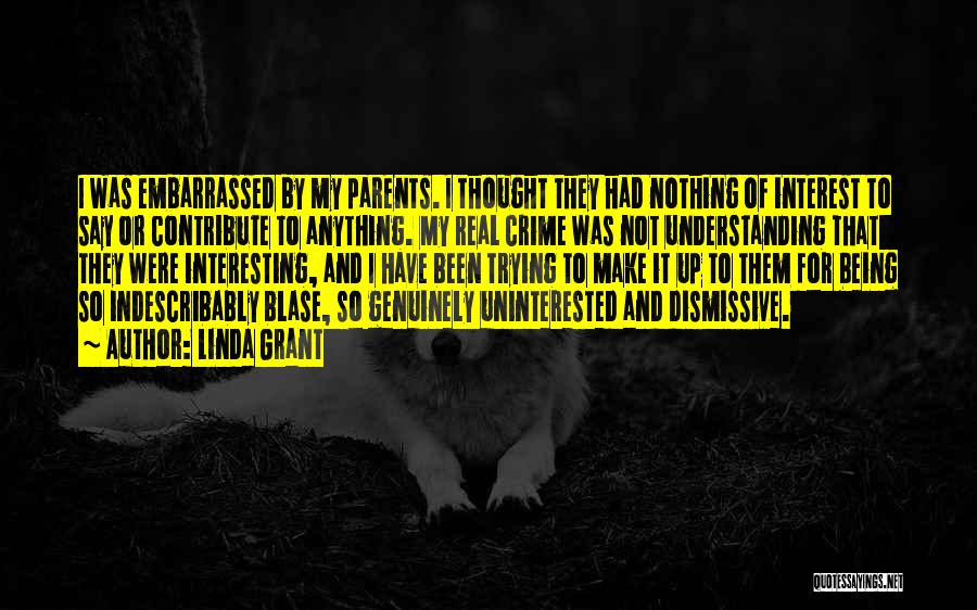 Linda Grant Quotes: I Was Embarrassed By My Parents. I Thought They Had Nothing Of Interest To Say Or Contribute To Anything. My