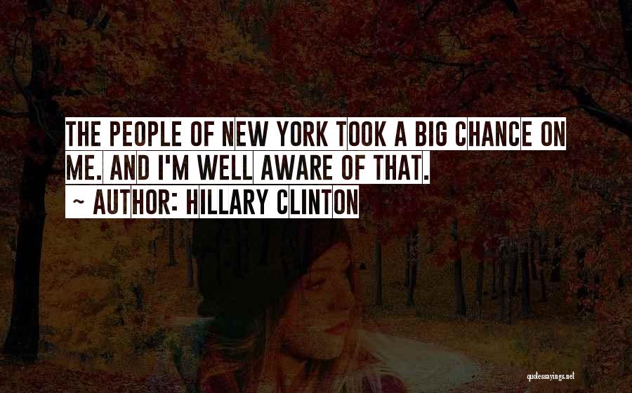 Hillary Clinton Quotes: The People Of New York Took A Big Chance On Me. And I'm Well Aware Of That.