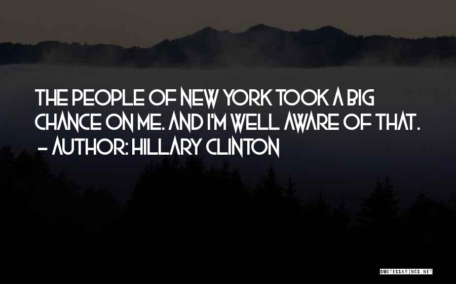 Hillary Clinton Quotes: The People Of New York Took A Big Chance On Me. And I'm Well Aware Of That.