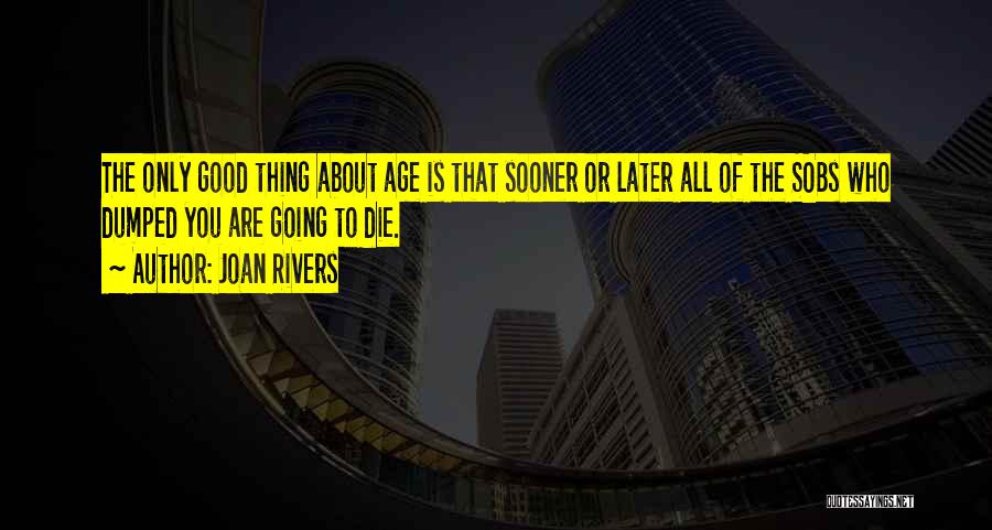 Joan Rivers Quotes: The Only Good Thing About Age Is That Sooner Or Later All Of The Sobs Who Dumped You Are Going