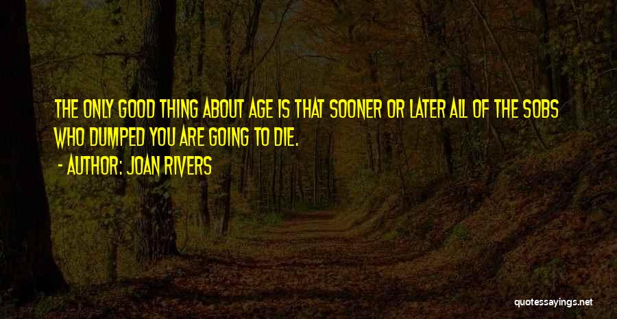 Joan Rivers Quotes: The Only Good Thing About Age Is That Sooner Or Later All Of The Sobs Who Dumped You Are Going