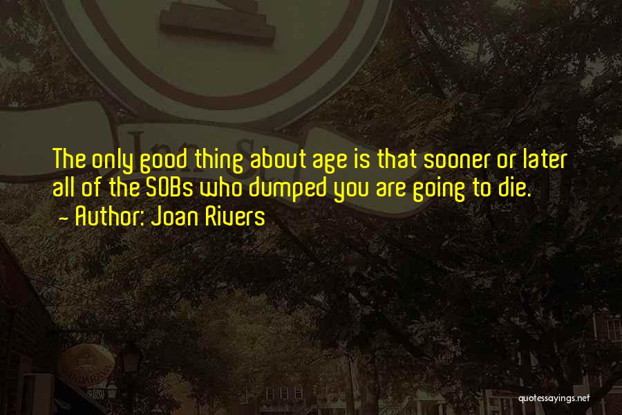 Joan Rivers Quotes: The Only Good Thing About Age Is That Sooner Or Later All Of The Sobs Who Dumped You Are Going