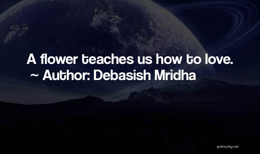 Debasish Mridha Quotes: A Flower Teaches Us How To Love.