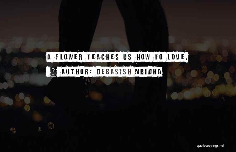 Debasish Mridha Quotes: A Flower Teaches Us How To Love.