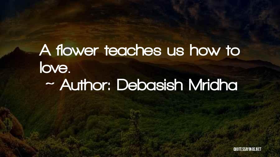 Debasish Mridha Quotes: A Flower Teaches Us How To Love.