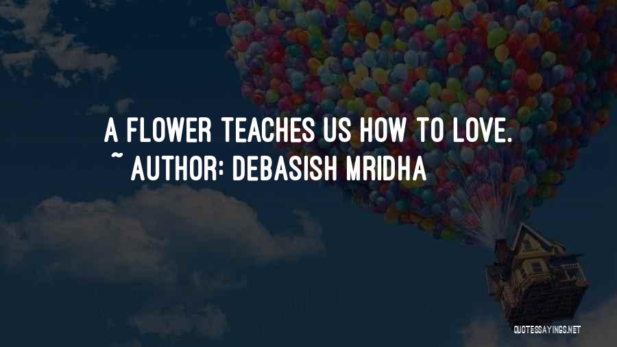 Debasish Mridha Quotes: A Flower Teaches Us How To Love.