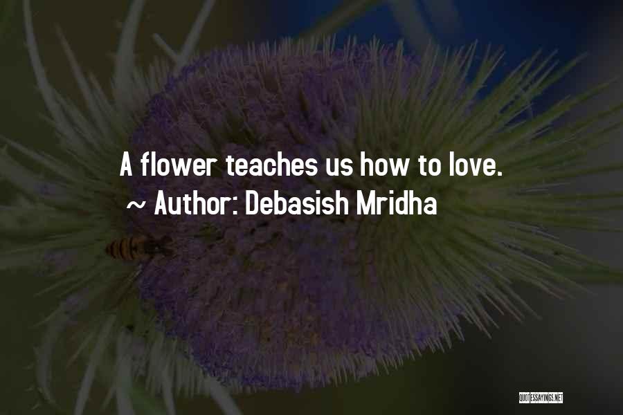 Debasish Mridha Quotes: A Flower Teaches Us How To Love.