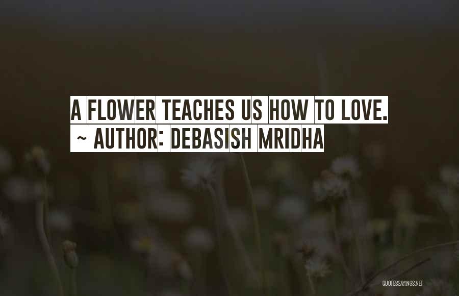Debasish Mridha Quotes: A Flower Teaches Us How To Love.