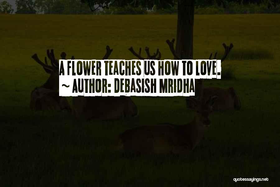 Debasish Mridha Quotes: A Flower Teaches Us How To Love.