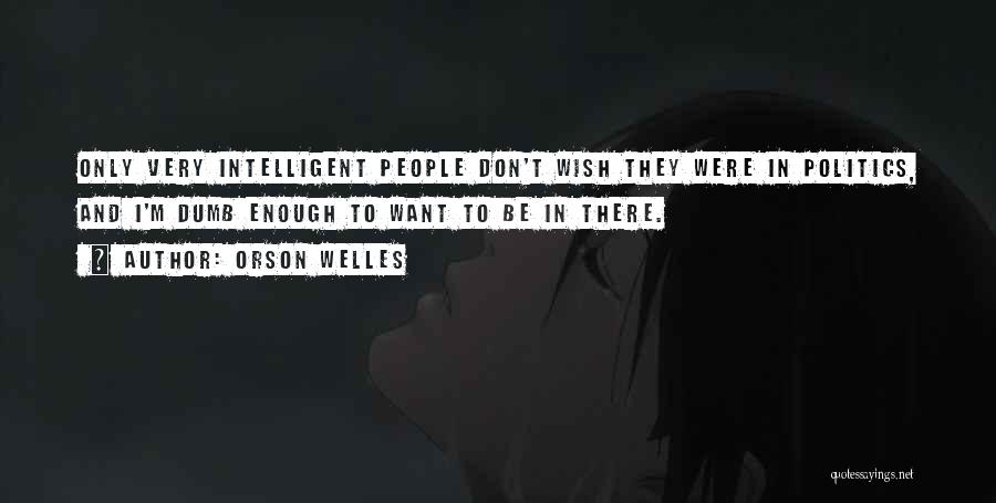 Orson Welles Quotes: Only Very Intelligent People Don't Wish They Were In Politics, And I'm Dumb Enough To Want To Be In There.