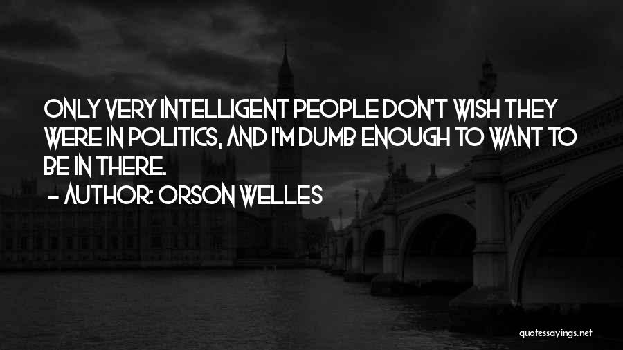 Orson Welles Quotes: Only Very Intelligent People Don't Wish They Were In Politics, And I'm Dumb Enough To Want To Be In There.