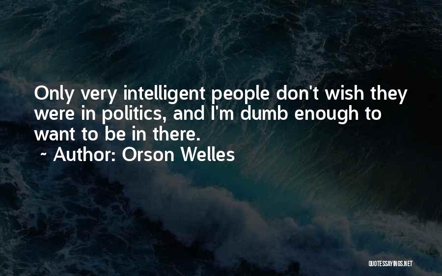 Orson Welles Quotes: Only Very Intelligent People Don't Wish They Were In Politics, And I'm Dumb Enough To Want To Be In There.