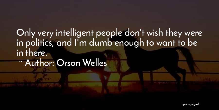 Orson Welles Quotes: Only Very Intelligent People Don't Wish They Were In Politics, And I'm Dumb Enough To Want To Be In There.