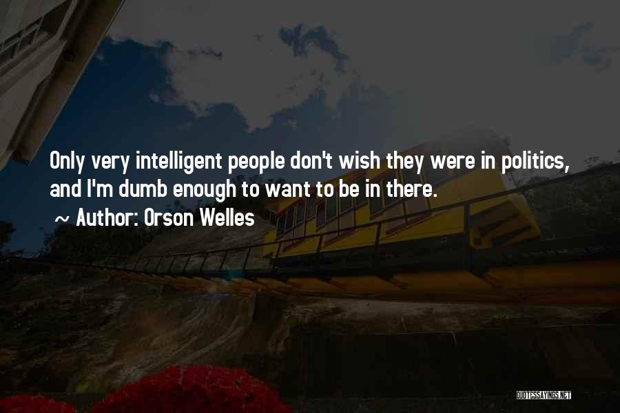 Orson Welles Quotes: Only Very Intelligent People Don't Wish They Were In Politics, And I'm Dumb Enough To Want To Be In There.