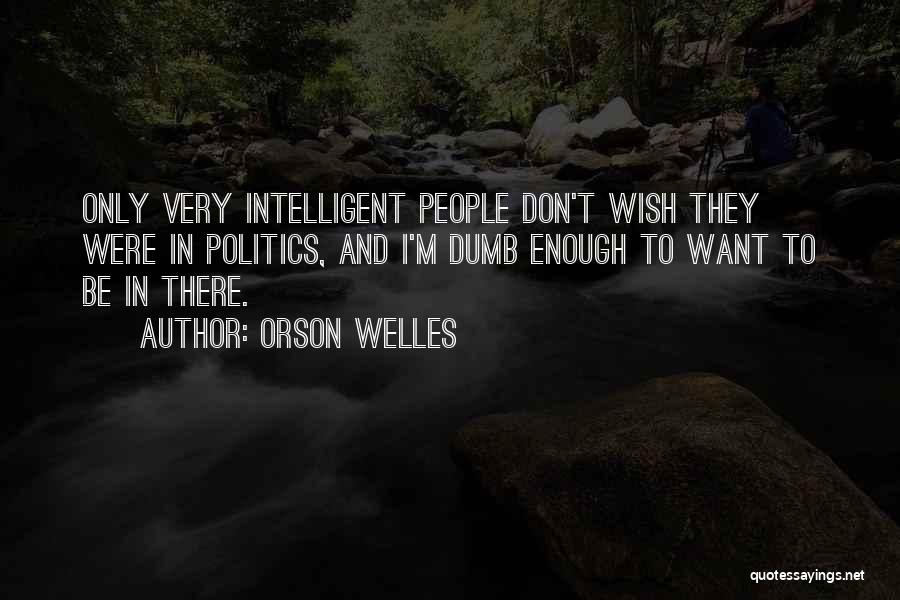 Orson Welles Quotes: Only Very Intelligent People Don't Wish They Were In Politics, And I'm Dumb Enough To Want To Be In There.