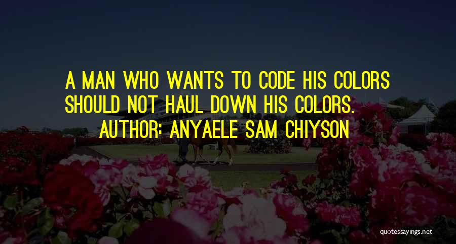 Anyaele Sam Chiyson Quotes: A Man Who Wants To Code His Colors Should Not Haul Down His Colors.