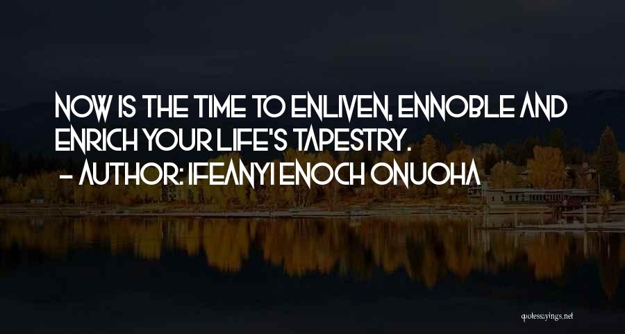 Ifeanyi Enoch Onuoha Quotes: Now Is The Time To Enliven, Ennoble And Enrich Your Life's Tapestry.