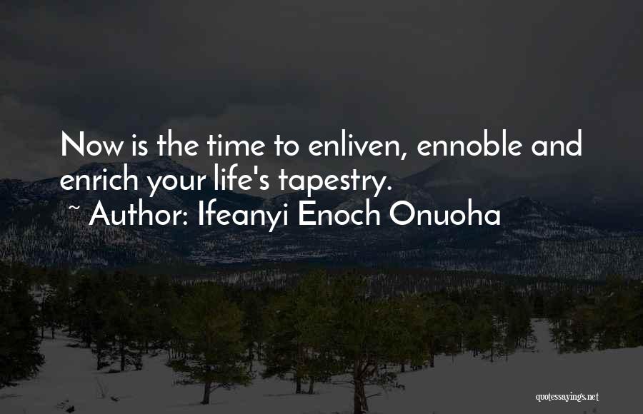 Ifeanyi Enoch Onuoha Quotes: Now Is The Time To Enliven, Ennoble And Enrich Your Life's Tapestry.