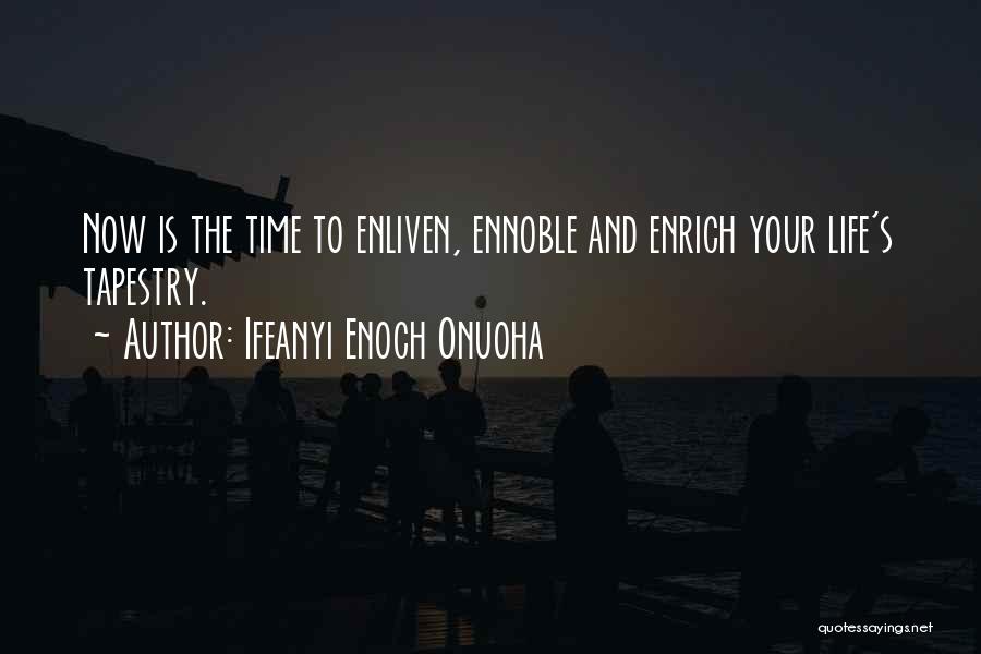 Ifeanyi Enoch Onuoha Quotes: Now Is The Time To Enliven, Ennoble And Enrich Your Life's Tapestry.