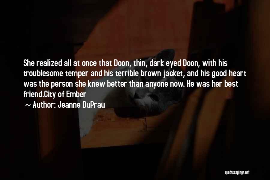 Jeanne DuPrau Quotes: She Realized All At Once That Doon, Thin, Dark Eyed Doon, With His Troublesome Temper And His Terrible Brown Jacket,