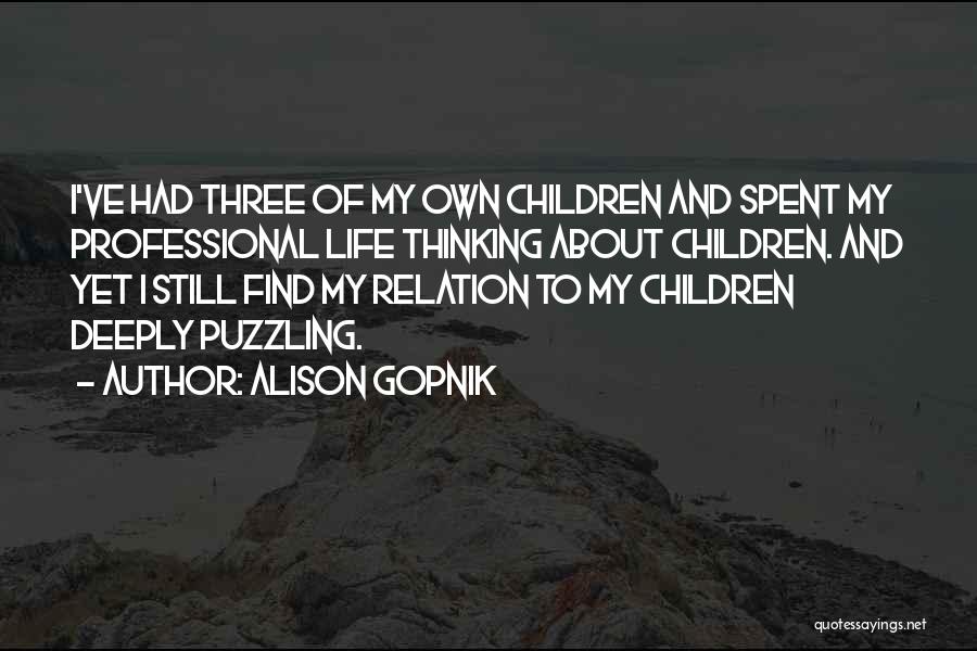 Alison Gopnik Quotes: I've Had Three Of My Own Children And Spent My Professional Life Thinking About Children. And Yet I Still Find