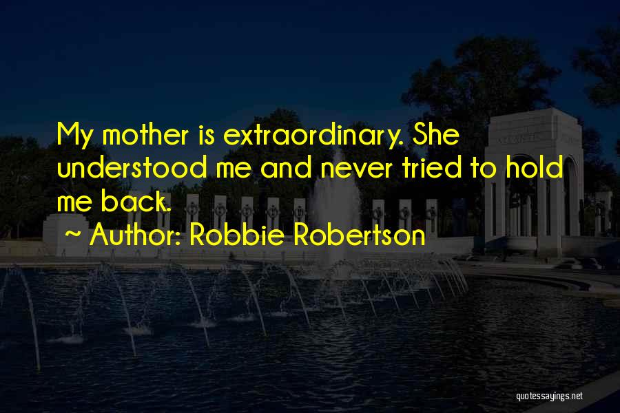 Robbie Robertson Quotes: My Mother Is Extraordinary. She Understood Me And Never Tried To Hold Me Back.