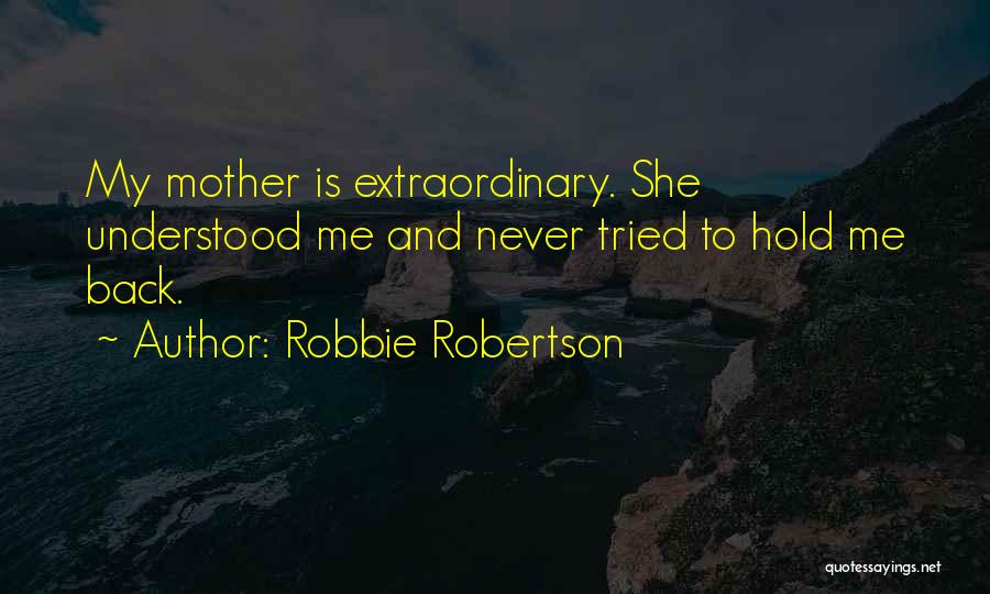 Robbie Robertson Quotes: My Mother Is Extraordinary. She Understood Me And Never Tried To Hold Me Back.