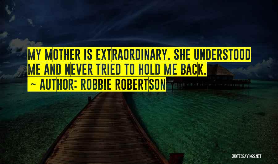 Robbie Robertson Quotes: My Mother Is Extraordinary. She Understood Me And Never Tried To Hold Me Back.