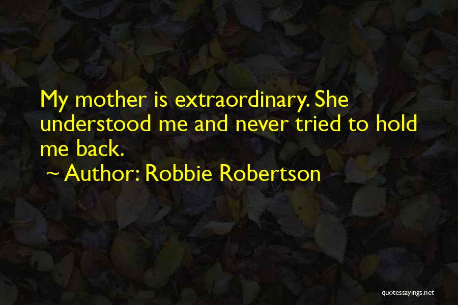 Robbie Robertson Quotes: My Mother Is Extraordinary. She Understood Me And Never Tried To Hold Me Back.