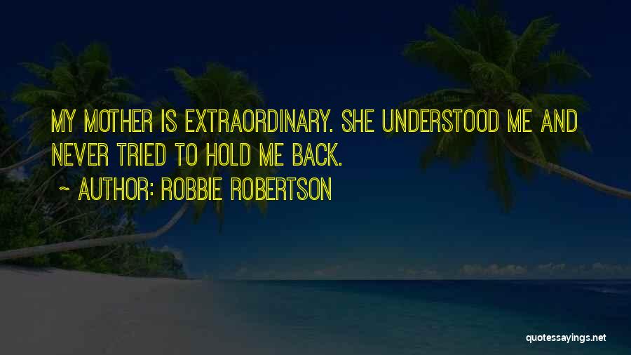 Robbie Robertson Quotes: My Mother Is Extraordinary. She Understood Me And Never Tried To Hold Me Back.