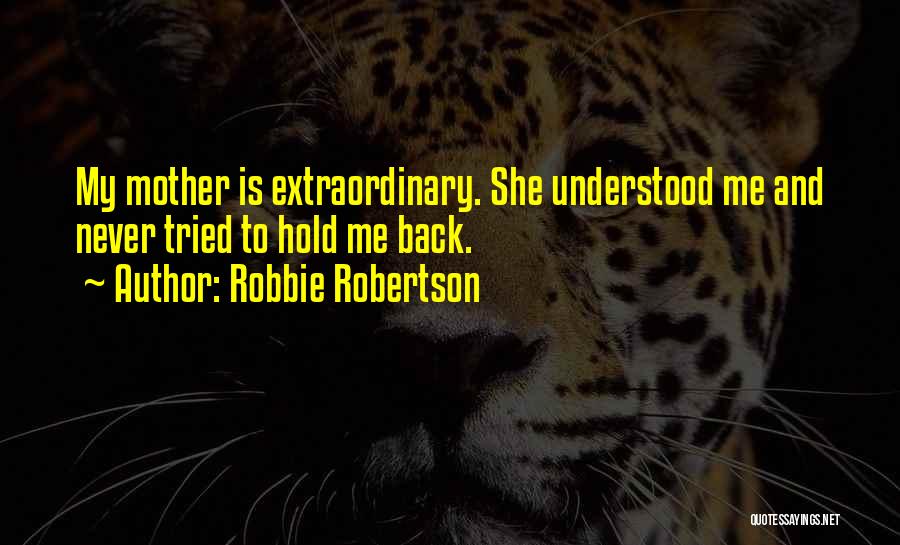 Robbie Robertson Quotes: My Mother Is Extraordinary. She Understood Me And Never Tried To Hold Me Back.