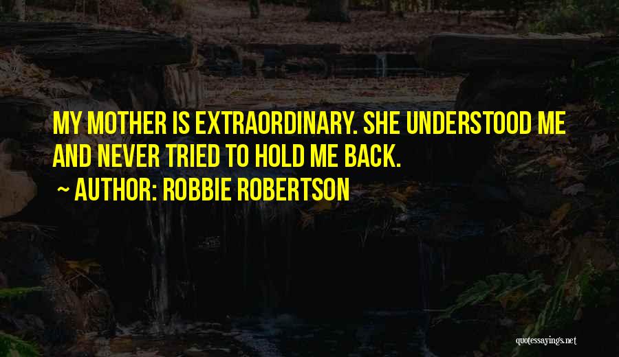 Robbie Robertson Quotes: My Mother Is Extraordinary. She Understood Me And Never Tried To Hold Me Back.