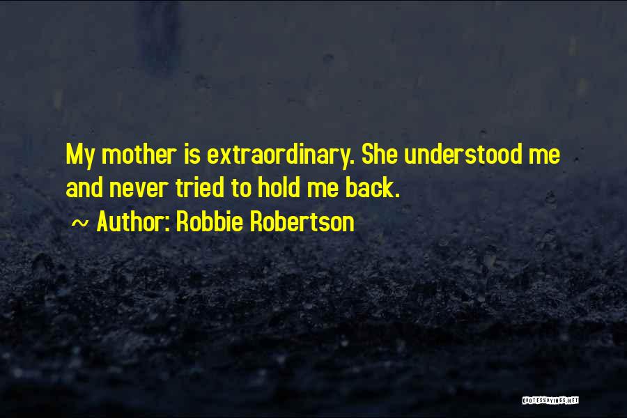 Robbie Robertson Quotes: My Mother Is Extraordinary. She Understood Me And Never Tried To Hold Me Back.