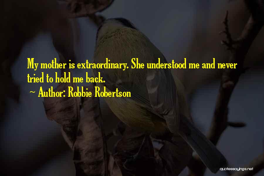 Robbie Robertson Quotes: My Mother Is Extraordinary. She Understood Me And Never Tried To Hold Me Back.