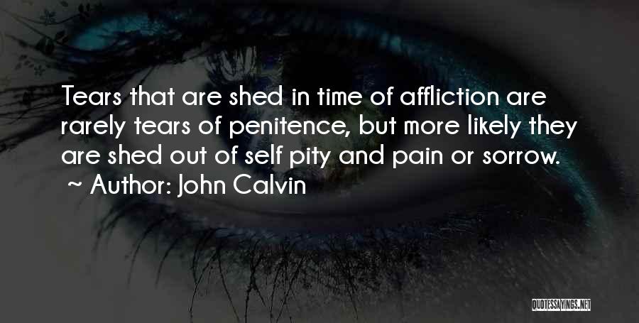 John Calvin Quotes: Tears That Are Shed In Time Of Affliction Are Rarely Tears Of Penitence, But More Likely They Are Shed Out