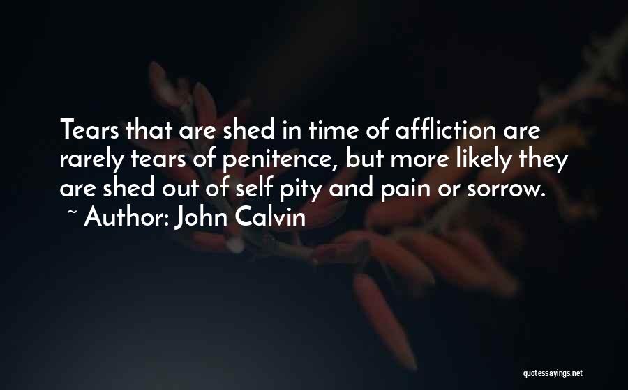 John Calvin Quotes: Tears That Are Shed In Time Of Affliction Are Rarely Tears Of Penitence, But More Likely They Are Shed Out