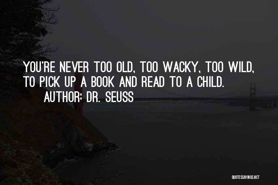 Dr. Seuss Quotes: You're Never Too Old, Too Wacky, Too Wild, To Pick Up A Book And Read To A Child.