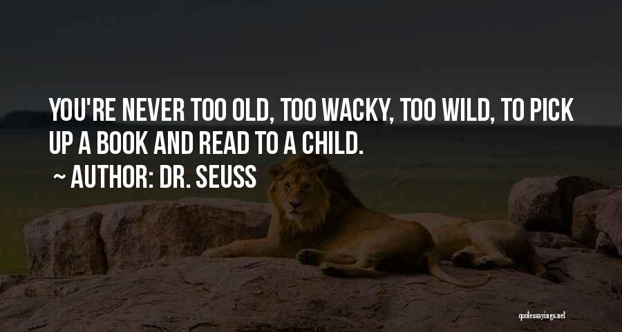 Dr. Seuss Quotes: You're Never Too Old, Too Wacky, Too Wild, To Pick Up A Book And Read To A Child.