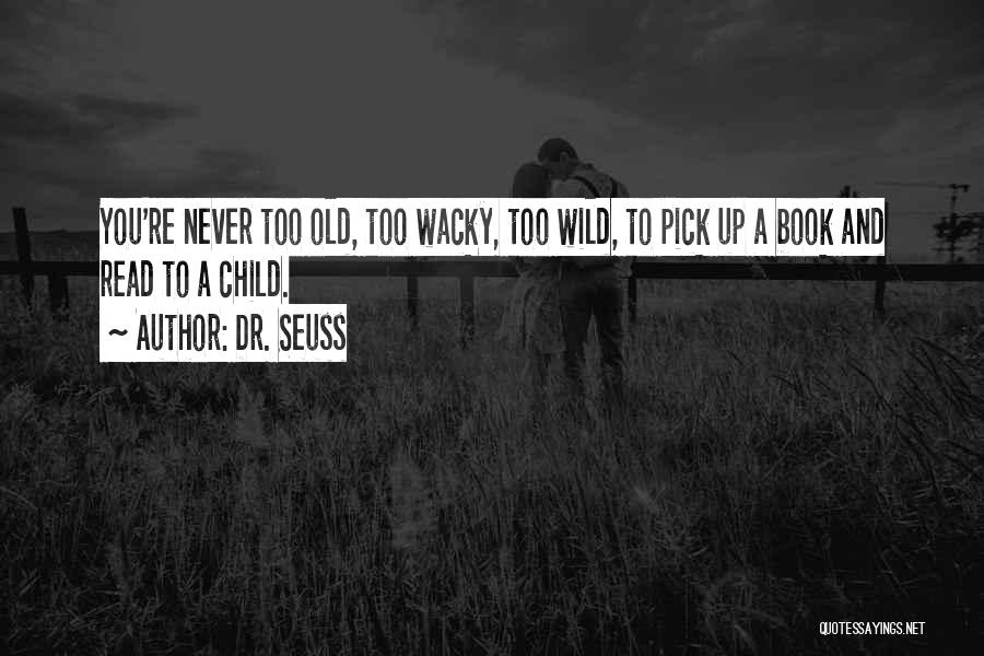 Dr. Seuss Quotes: You're Never Too Old, Too Wacky, Too Wild, To Pick Up A Book And Read To A Child.