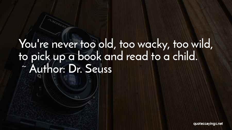 Dr. Seuss Quotes: You're Never Too Old, Too Wacky, Too Wild, To Pick Up A Book And Read To A Child.