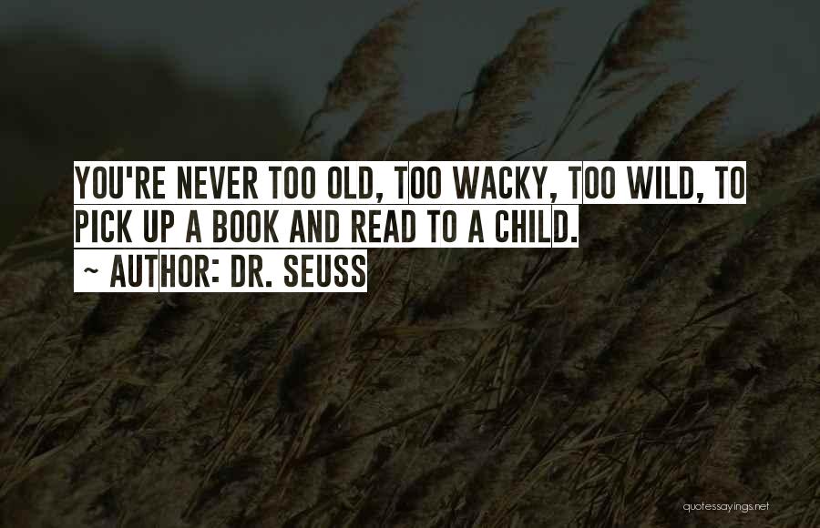 Dr. Seuss Quotes: You're Never Too Old, Too Wacky, Too Wild, To Pick Up A Book And Read To A Child.