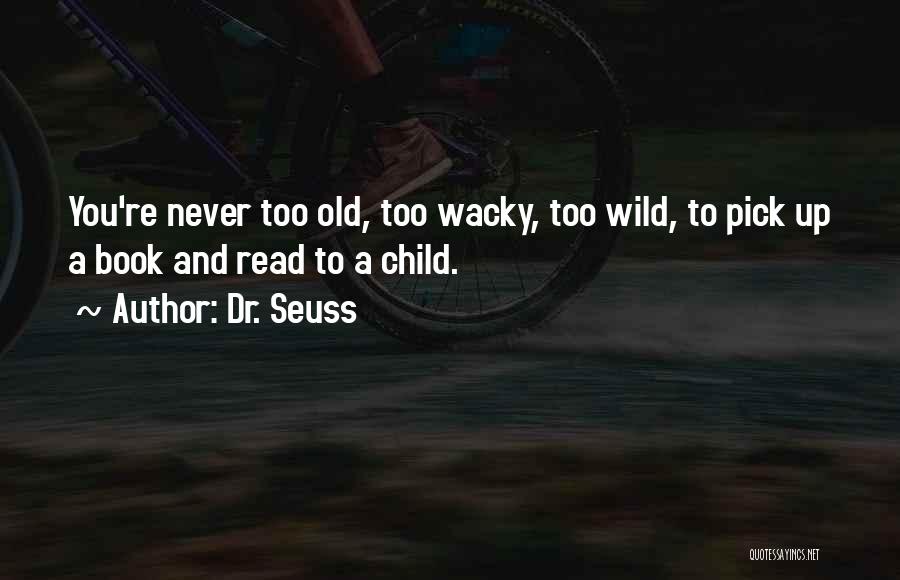 Dr. Seuss Quotes: You're Never Too Old, Too Wacky, Too Wild, To Pick Up A Book And Read To A Child.