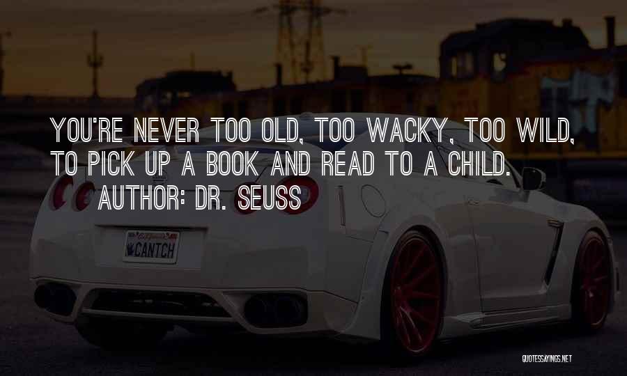 Dr. Seuss Quotes: You're Never Too Old, Too Wacky, Too Wild, To Pick Up A Book And Read To A Child.
