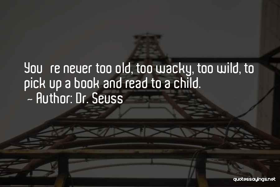 Dr. Seuss Quotes: You're Never Too Old, Too Wacky, Too Wild, To Pick Up A Book And Read To A Child.