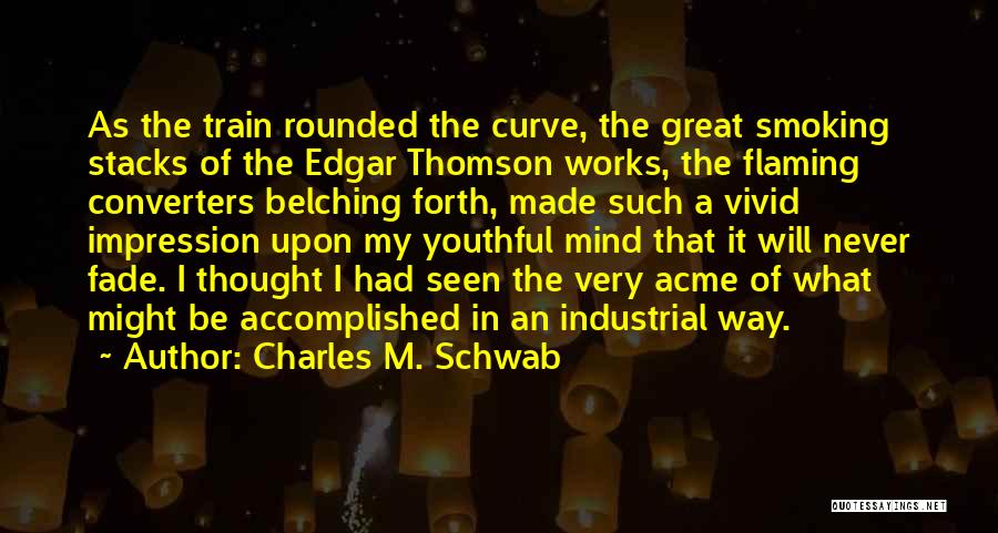 Charles M. Schwab Quotes: As The Train Rounded The Curve, The Great Smoking Stacks Of The Edgar Thomson Works, The Flaming Converters Belching Forth,