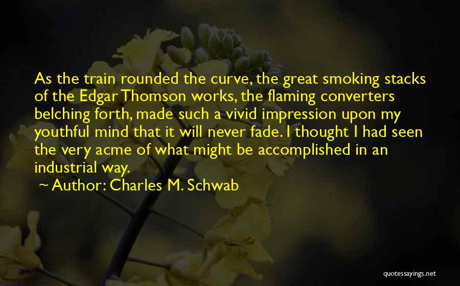 Charles M. Schwab Quotes: As The Train Rounded The Curve, The Great Smoking Stacks Of The Edgar Thomson Works, The Flaming Converters Belching Forth,