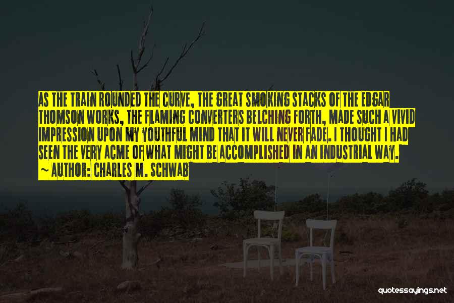 Charles M. Schwab Quotes: As The Train Rounded The Curve, The Great Smoking Stacks Of The Edgar Thomson Works, The Flaming Converters Belching Forth,