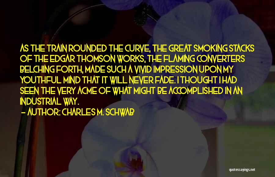 Charles M. Schwab Quotes: As The Train Rounded The Curve, The Great Smoking Stacks Of The Edgar Thomson Works, The Flaming Converters Belching Forth,