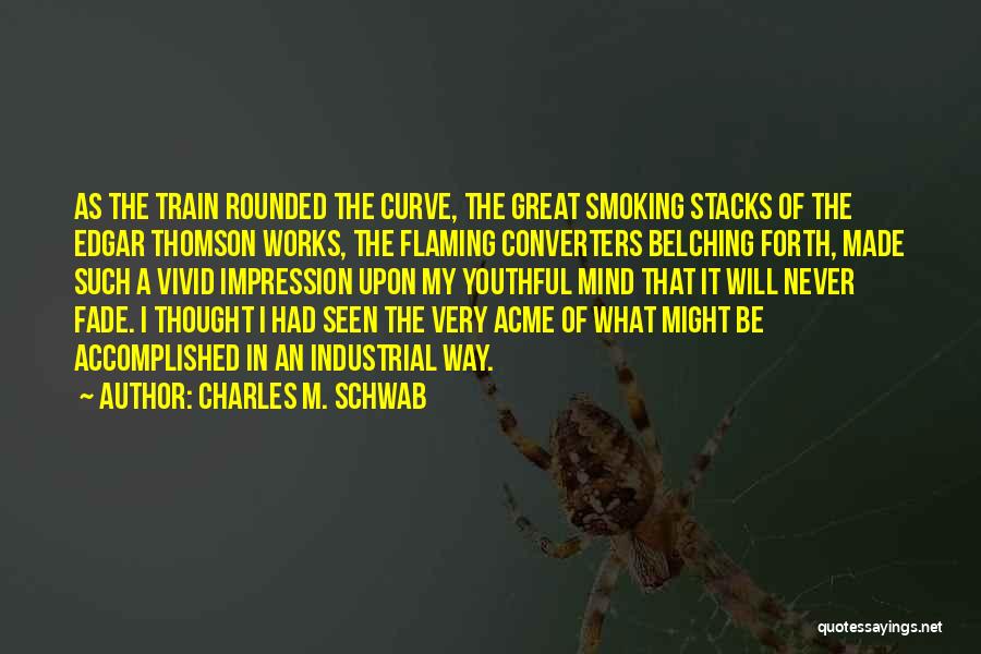 Charles M. Schwab Quotes: As The Train Rounded The Curve, The Great Smoking Stacks Of The Edgar Thomson Works, The Flaming Converters Belching Forth,